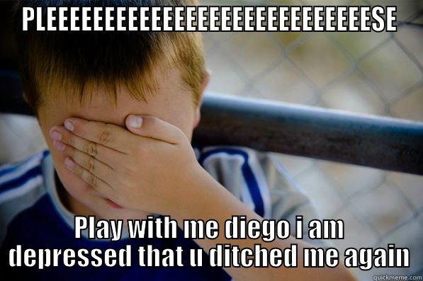 PLEEEEEEEEEEEEEEEEEEEEEEEEEEEESE PLAY WITH ME DIEGO I AM DEPRESSED THAT U DITCHED ME AGAIN Confession kid