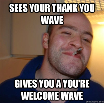 Sees your thank you wave gives you a you're welcome wave  