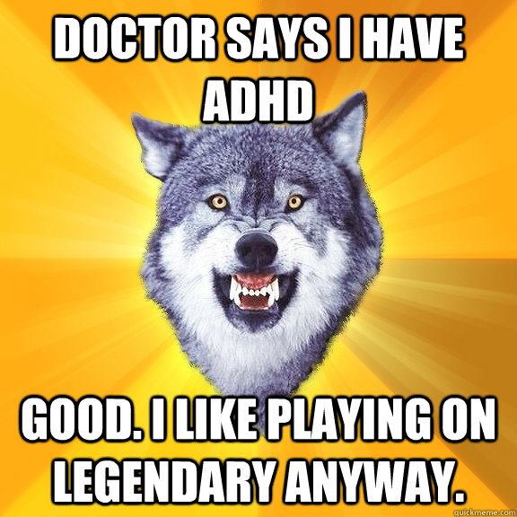 Doctor says I have ADHD Good. I like playing on legendary anyway.  Courage Wolf