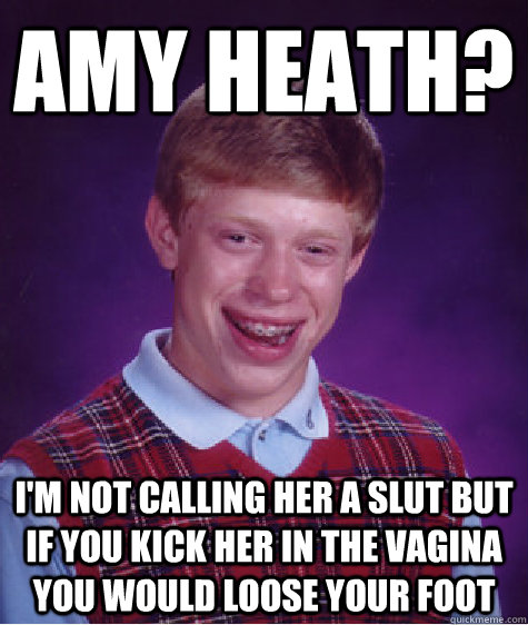 Amy Heath? I'm not calling her a slut but if you kick her in the vagina you would loose your foot - Amy Heath? I'm not calling her a slut but if you kick her in the vagina you would loose your foot  Bad Luck Brian