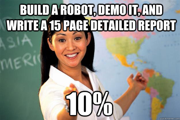 Build a robot, demo it, and write a 15 page detailed report 10%  Unhelpful High School Teacher