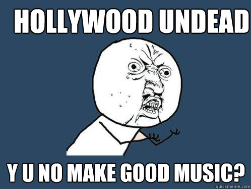 hollywood undead y u no make good music?   Y U No