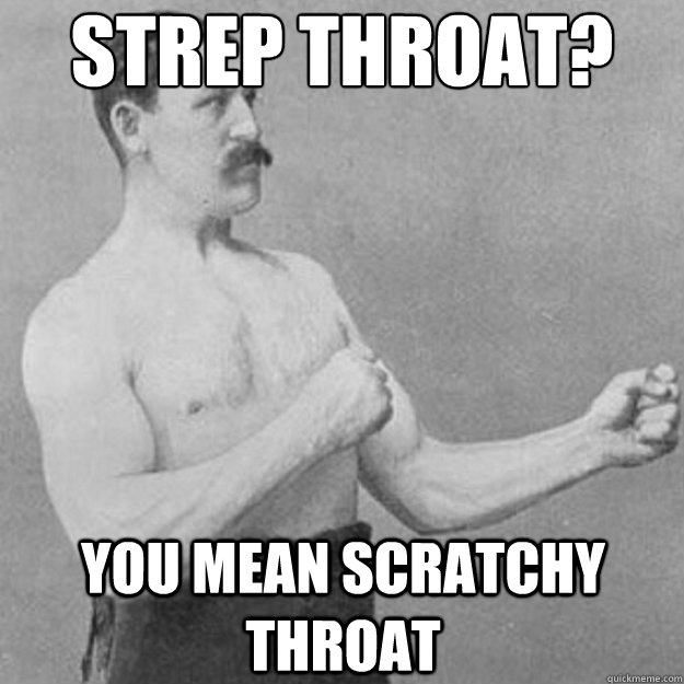 Strep throat? You mean scratchy throat - Strep throat? You mean scratchy throat  overly manly man