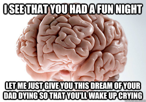 I see that you had a fun night let me just give you this dream of your dad dying so that you'll wake up crying - I see that you had a fun night let me just give you this dream of your dad dying so that you'll wake up crying  Scumbag Brain