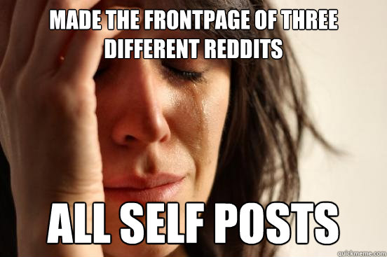 Made the frontpage of three different reddits All self posts - Made the frontpage of three different reddits All self posts  First World Problems