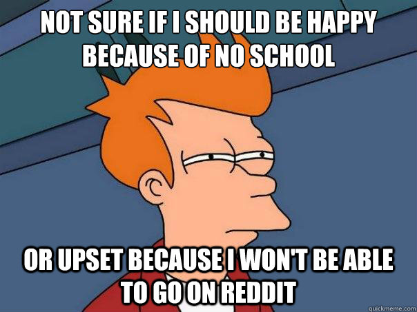 Not sure if I should be happy because of no school or upset because I won't be able to go on reddit - Not sure if I should be happy because of no school or upset because I won't be able to go on reddit  Futurama Fry