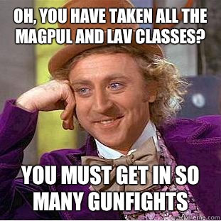 Oh, you have taken all the magpul and LAV classes? You must get in so many gunfights  Condescending Wonka