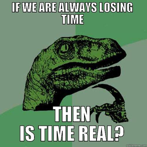 Is time real? - IF WE ARE ALWAYS LOSING TIME THEN IS TIME REAL? Philosoraptor