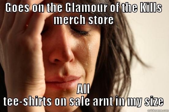 GOES ON THE GLAMOUR OF THE KILLS MERCH STORE ALL TEE-SHIRTS ON SALE ARNT IN MY SIZE First World Problems