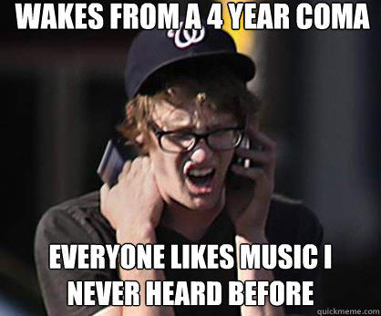 wakes from a 4 year coma everyone likes music i never heard before  
