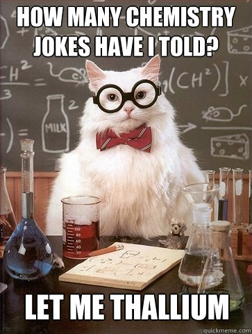 How many chemistry jokes have I told? Let me thallium  Chemistry Cat