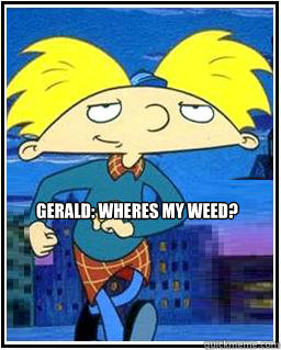 Gerald: Wheres my weed?  Arnold