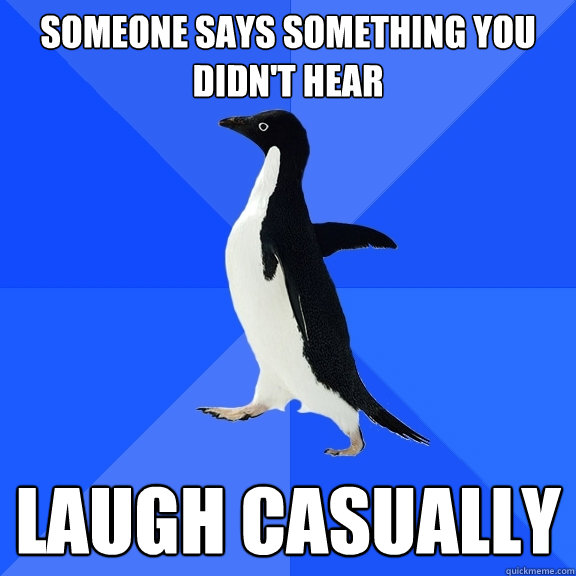 Someone says something you didn't hear laugh casually  Socially Awkward Penguin