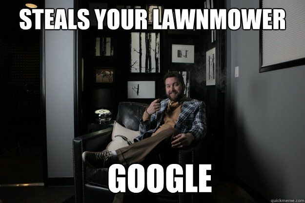 Steals your lawnmower                 GOOGLE  benevolent bro burnie