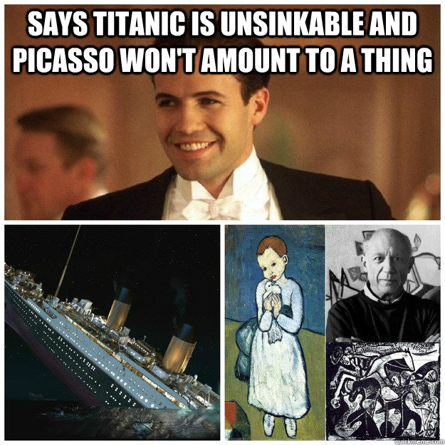 Says Titanic is unsinkable and Picasso won't amount to a thing  - Says Titanic is unsinkable and Picasso won't amount to a thing   scumbag cal