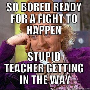 SO BORED READY FOR A FIGHT TO HAPPEN STUPID TEACHER GETTING  IN THE WAY Condescending Wonka