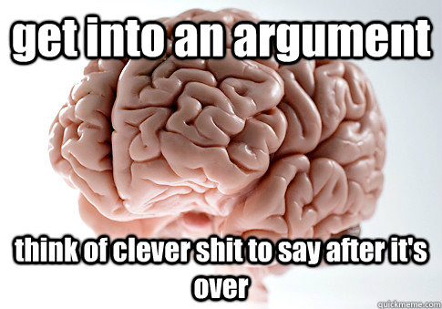 get into an argument think of clever shit to say after it's over  Scumbag Brain