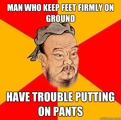 Man who keep feet firmly on ground have trouble putting on pants  Confucius says