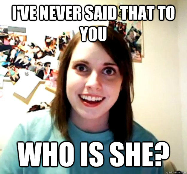 I've never said that to you Who is she? - I've never said that to you Who is she?  Overly Attached Girlfriend