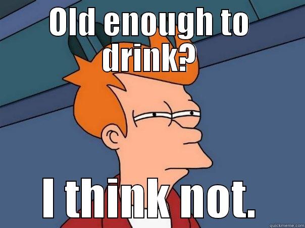 OLD ENOUGH TO DRINK? I THINK NOT. Futurama Fry