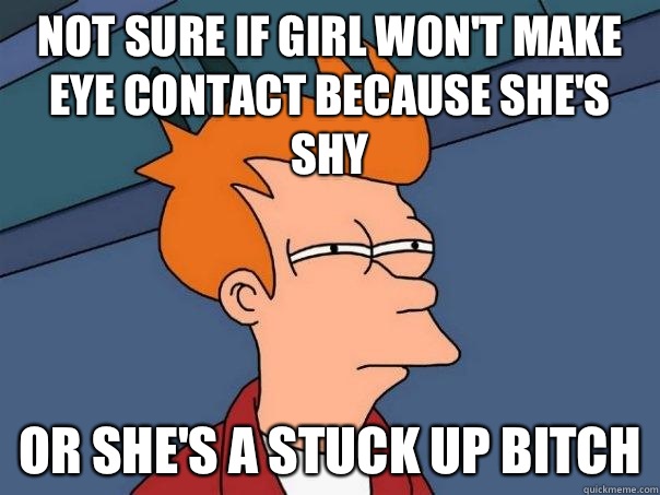 not sure if girl won't make eye contact because she's shy or she's a stuck up bitch  Futurama Fry