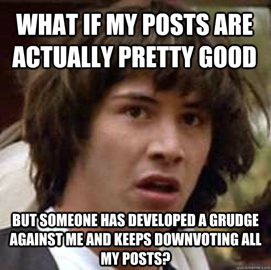 What if my posts are actually pretty good but someone has developed a grudge against me and keeps downvoting all my posts?  conspiracy keanu