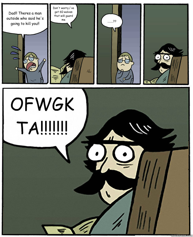 Dad!! Theres a man outside who said he's going to kill you!! Don't worry,i've got 60 wolves that will guard me .......?? OFWGKTA!!!!!!!  Stare Dad