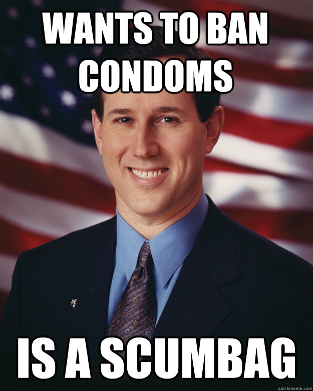 Wants to ban condoms is a scumbag  Rick Santorum