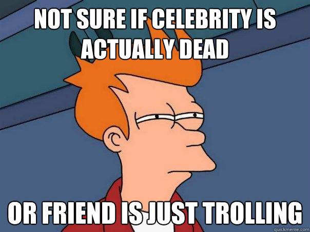 not sure if celebrity is actually dead or friend is just trolling  Futurama Fry