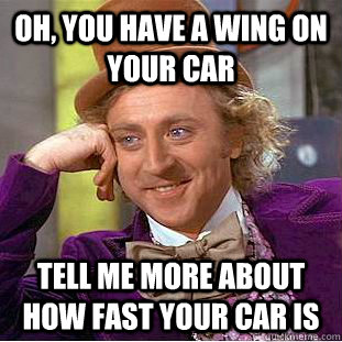 Oh, you have a wing on your car Tell me more about how fast your car is  Condescending Wonka