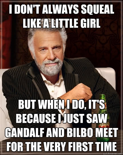 I don't always squeal like a little girl but when i do, it's because i just saw gandalf and bilbo meet for the very first time - I don't always squeal like a little girl but when i do, it's because i just saw gandalf and bilbo meet for the very first time  The Most Interesting Man In The World