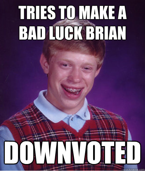 Tries to make a bad luck brian  downvoted  Bad Luck Brian