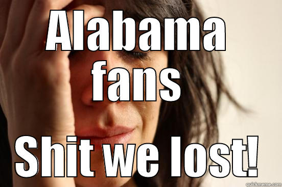 Alabama fans, shit we lost! - ALABAMA FANS SHIT WE LOST! First World Problems