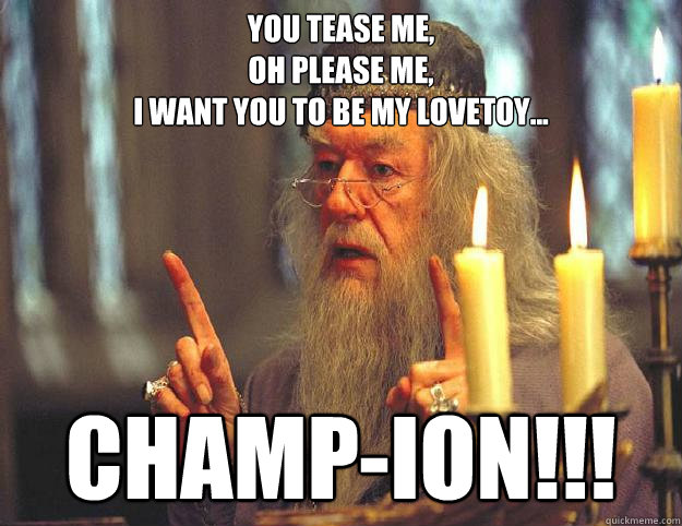 You tease me,
oh please me,
i want you to be my lovetoy...
 CHAMP-ION!!!  Scumbag Dumbledore