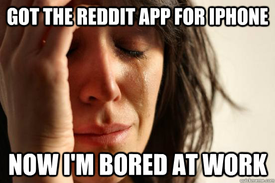 Got the Reddit app for iphone Now I'm bored at work  First World Problems