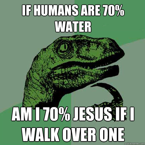 if humans are 70% water am i 70% jesus if i walk over one  Philosoraptor