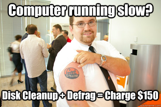 Computer running slow? Disk Cleanup + Defrag = Charge $150  GeekSquad Gus