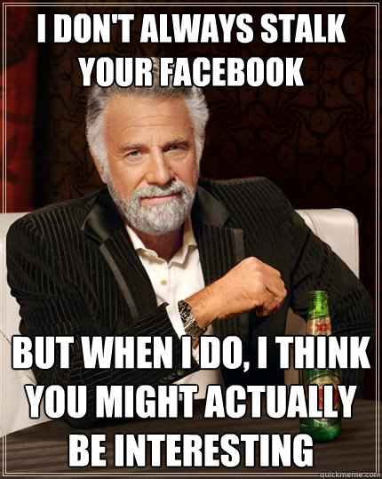 I don't always stalk your facebook But when I do, I think you might actually be interesting - I don't always stalk your facebook But when I do, I think you might actually be interesting  The Most Interesting Man In The World