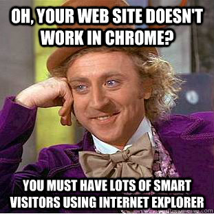 Oh, your web site doesn't work in Chrome? You must have lots of smart visitors using internet explorer - Oh, your web site doesn't work in Chrome? You must have lots of smart visitors using internet explorer  Condescending Wonka