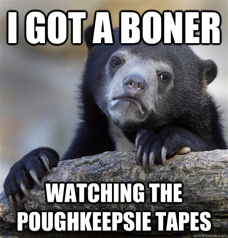 I got a boner Watching the Poughkeepsie Tapes  Confession Bear