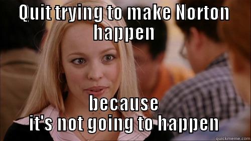 QUIT TRYING TO MAKE NORTON HAPPEN BECAUSE IT'S NOT GOING TO HAPPEN regina george