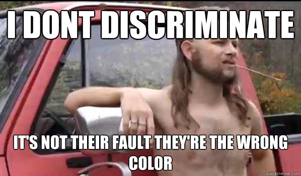 I dont discriminate it's not their fault they're the wrong color  Almost Politically Correct Redneck