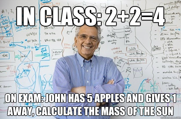 in class: 2+2=4 on exam: john has 5 apples and gives 1 away, calculate the mass of the sun  Engineering Professor