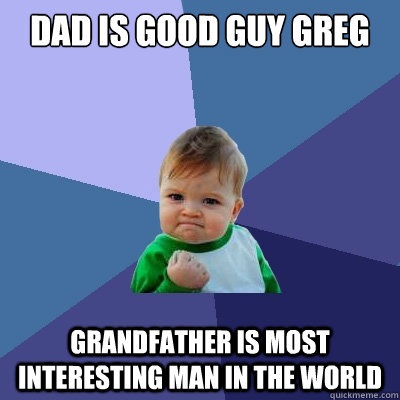 dad is good guy greg grandfather is most interesting man in the world  Success Kid