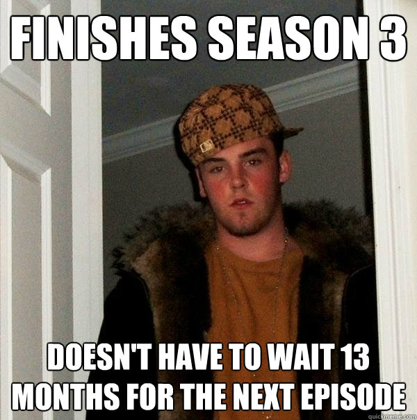 Finishes Season 3 Doesn't have to wait 13 months for the next episode  Scumbag Steve