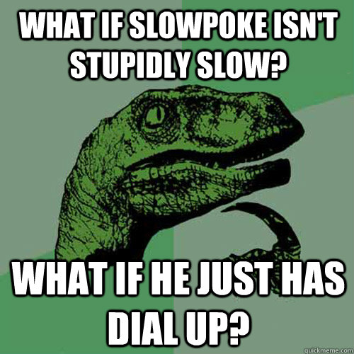 What if slowpoke isn't stupidly slow? what if he just has dial up?  - What if slowpoke isn't stupidly slow? what if he just has dial up?   Philosoraptor