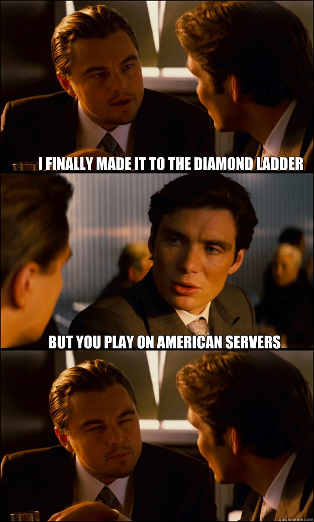 I finally made it to the diamond ladder but you play on american servers   Inception