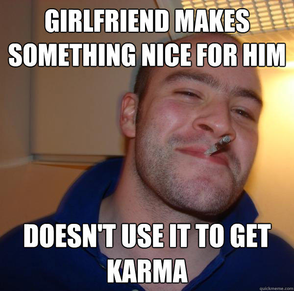 GIRLFRIEND MAKES SOMETHING NICE FOR HIM DOESN'T USE IT TO GET KARMA - GIRLFRIEND MAKES SOMETHING NICE FOR HIM DOESN'T USE IT TO GET KARMA  Good Guy Greg 