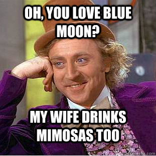 Oh, you love blue moon? my wife drinks mimosas too  Condescending Wonka