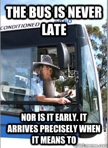 the bus is never late Nor is it early. It arrives precisely when it means to  Meanwhile on public transport
